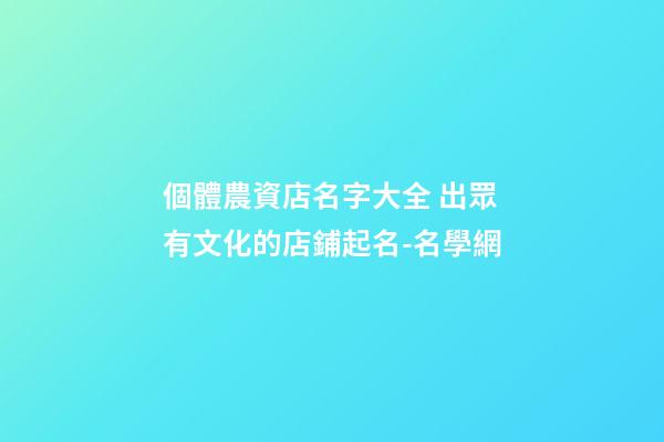 個體農資店名字大全 出眾有文化的店鋪起名-名學網